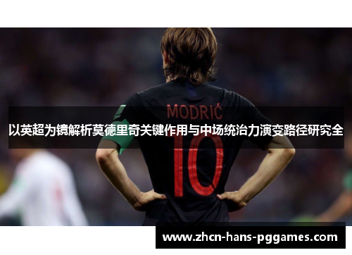 以英超为镜解析莫德里奇关键作用与中场统治力演变路径研究全 以英超为镜解析莫德里奇关键作用与中场统治力演变路径研究全