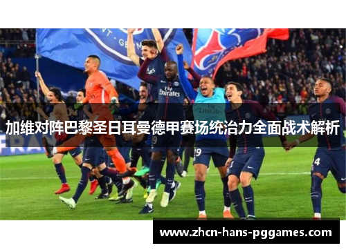 加维对阵巴黎圣日耳曼德甲赛场统治力全面战术解析