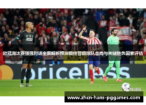 欧冠淘汰赛强强对话全面解析预测最终晋级球队走向与关键胜负因素评估