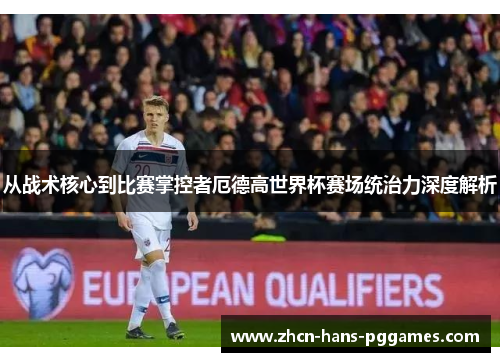 从战术核心到比赛掌控者厄德高世界杯赛场统治力深度解析