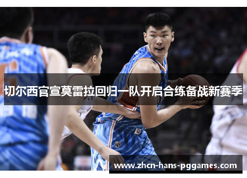 切尔西官宣莫雷拉回归一队开启合练备战新赛季 切尔西官宣莫雷拉回归一队开启合练备战新赛季