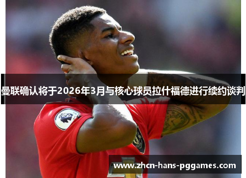 曼联确认将于2026年3月与核心球员拉什福德进行续约谈判 曼联确认将于2026年3月与核心球员拉什福德进行续约谈判