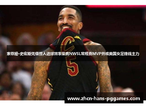 索菲娅·史密斯凭借惊人进球效率荣膺NWSL常规赛MVP并成美国女足锋线主力