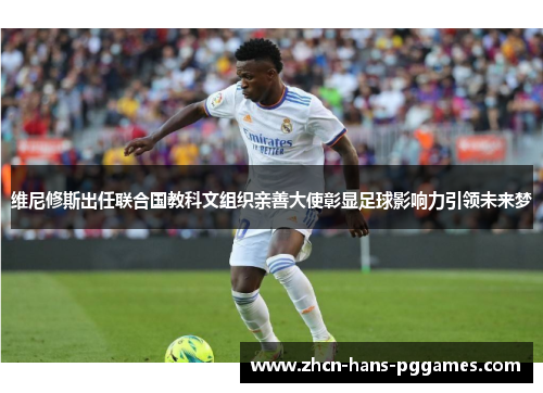 维尼修斯出任联合国教科文组织亲善大使彰显足球影响力引领未来梦