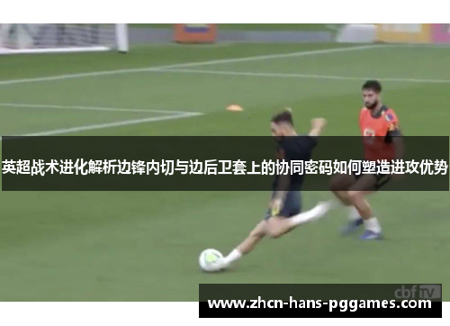 英超战术进化解析边锋内切与边后卫套上的协同密码如何塑造进攻优势 英超战术进化解析边锋内切与边后卫套上的协同密码如何塑造进攻优势