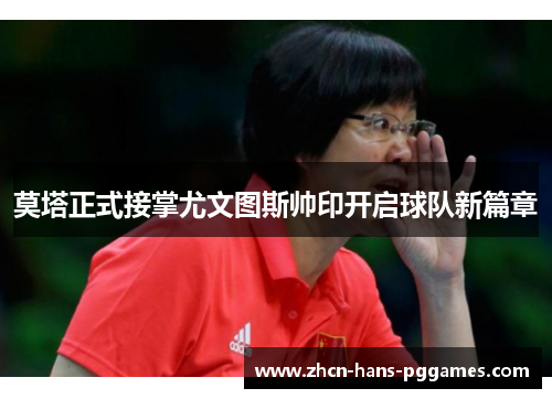 莫塔正式接掌尤文图斯帅印开启球队新篇章 莫塔正式接掌尤文图斯帅印开启球队新篇章