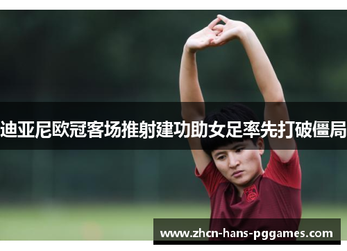 迪亚尼欧冠客场推射建功助女足率先打破僵局