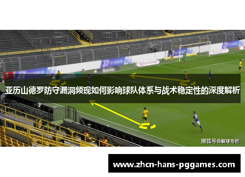 亚历山德罗防守漏洞频现如何影响球队体系与战术稳定性的深度解析