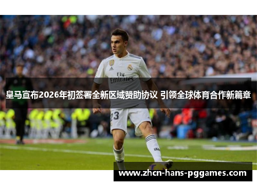 皇马宣布2026年初签署全新区域赞助协议 引领全球体育合作新篇章 皇马宣布2026年初签署全新区域赞助协议 引领全球体育合作新篇章