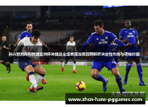 孙兴慜对阵利物浦亚洲杯关键战全场表现深度回顾解析决定性作用与领袖价值 孙兴慜对阵利物浦亚洲杯关键战全场表现深度回顾解析决定性作用与领袖价值
