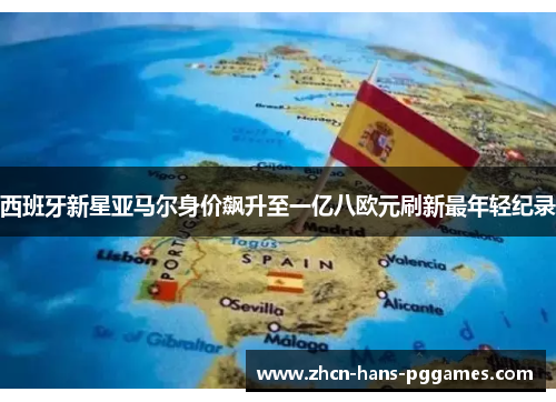 西班牙新星亚马尔身价飙升至一亿八欧元刷新最年轻纪录 西班牙新星亚马尔身价飙升至一亿八欧元刷新最年轻纪录