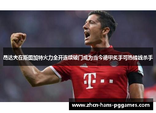 昂达夫在斯图加特火力全开连续破门成为当今德甲炙手可热锋线杀手 昂达夫在斯图加特火力全开连续破门成为当今德甲炙手可热锋线杀手